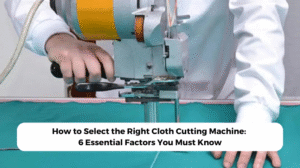 How to Select the Right Cloth Cutting Machine: 6 Essential Factors You Must Know