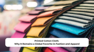 Printed Cotton Cloth: Why It Remains a Global Favorite in Fashion and Apparel