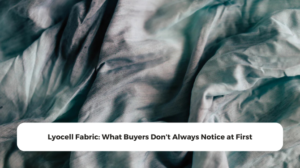 Lyocell Fabric: What Buyers Don’t Always Notice at First